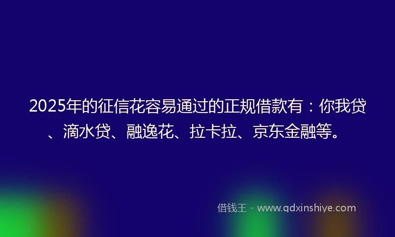 2025年的征信花容易通过的正规借款有：你我贷、滴水贷、融逸花、拉卡拉、京东金融等。