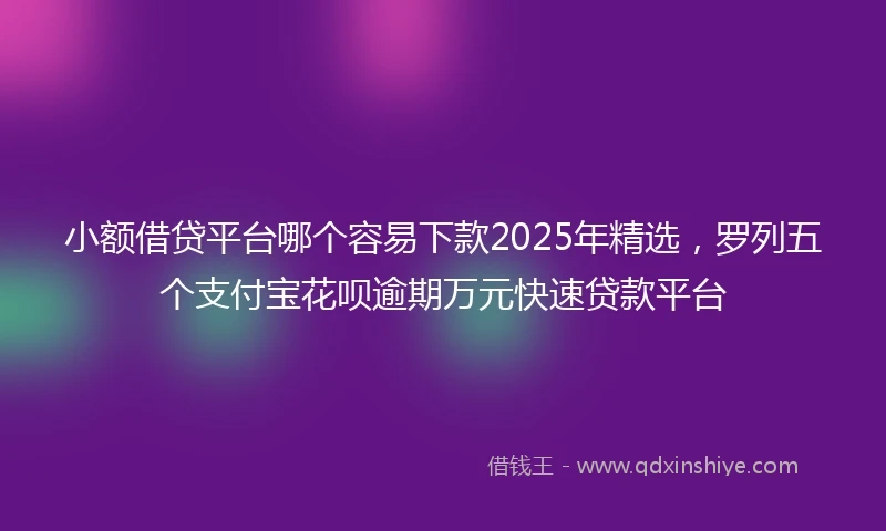 小额借贷平台哪个容易下款2025年精选，罗列五个支付宝花呗逾期万元快速贷款平台
