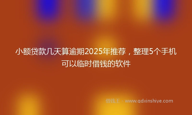 小额贷款几天算逾期2025年推荐，整理5个手机可以临时借钱的软件