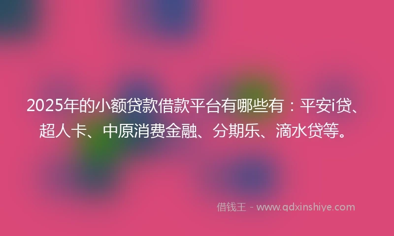 2025年的小额贷款借款平台有哪些有：平安i贷、超人卡、中原消费金融、分期乐、滴水贷等。