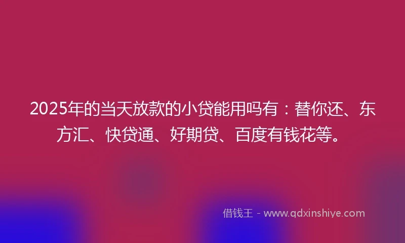 2025年的当天放款的小贷能用吗有：替你还、东方汇、快贷通、好期贷、百度有钱花等。
