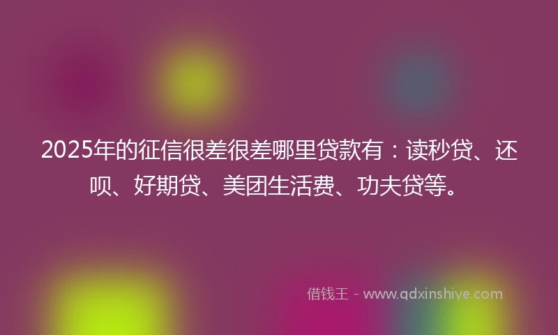 2025年的征信很差很差哪里贷款有:读秒贷、还呗、好期贷、美团生活费、功夫贷等。