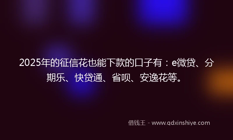 2025年的征信花也能下款的口子有：e微贷、分期乐、快贷通、省呗、安逸花等。