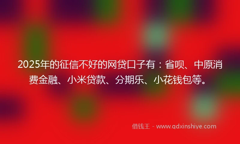 2025年的征信不好的网贷口子有：省呗、中原消费金融、小米贷款、分期乐、小花钱包等。