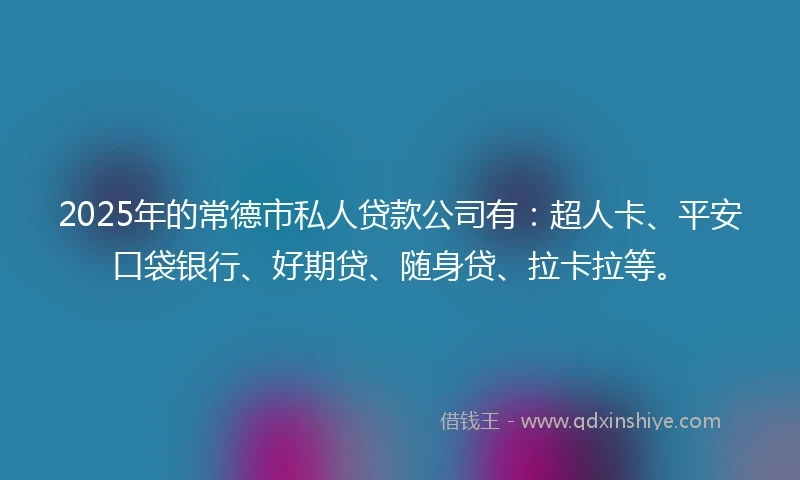 2025年的常德市私人贷款公司有：超人卡、平安口袋银行、好期贷、随身贷、拉卡拉等。