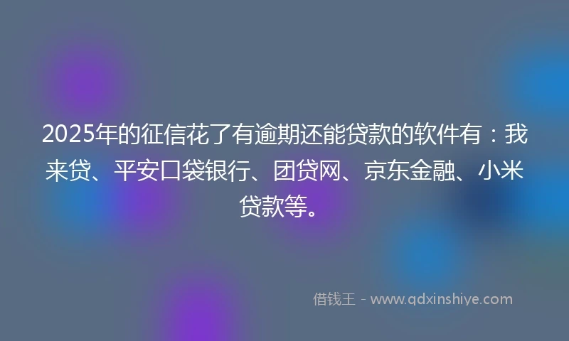 2025年的征信花了有逾期还能贷款的软件有：我来贷、平安口袋银行、团贷网、京东金融、小米贷款等。