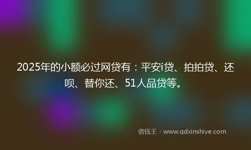 2025年的小额必过网贷有：平安i贷、拍拍贷、还呗、替你还、51人品贷等。
