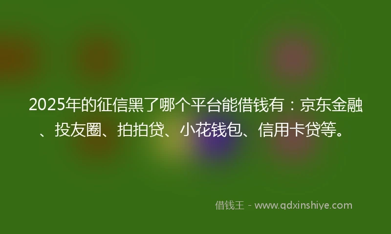 2025年的征信黑了哪个平台能借钱有：京东金融、投友圈、拍拍贷、小花钱包、信用卡贷等。