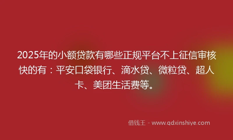 2025年的小额贷款有哪些正规平台不上征信审核快的有：平安口袋银行、滴水贷、微粒贷、超人卡、美团生活费等。