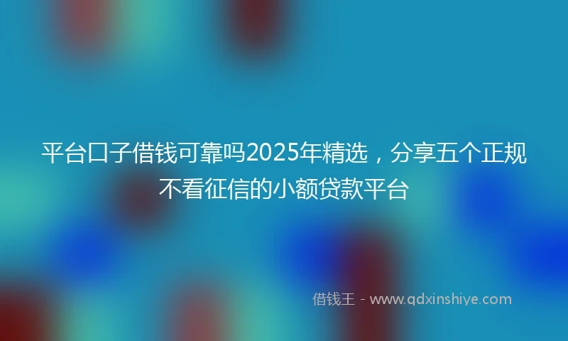 平台口子借钱可靠吗2025年精选，分享五个正规不看征信的小额贷款平台