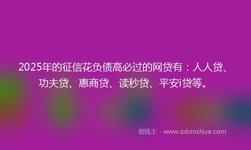 2025年的征信花负债高必过的网贷有：人人贷、功夫贷、惠商贷、读秒贷、平安i贷等。