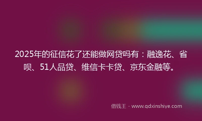 2025年的征信花了还能做网贷吗有:融逸花、省呗、51人品贷、维信卡卡贷、京东金融等。