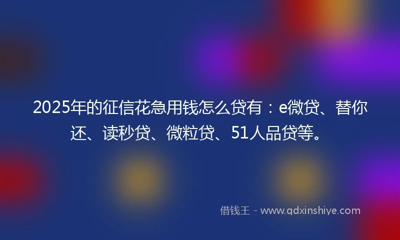 2025年的征信花急用钱怎么贷有：e微贷、替你还、读秒贷、微粒贷、51人品贷等。