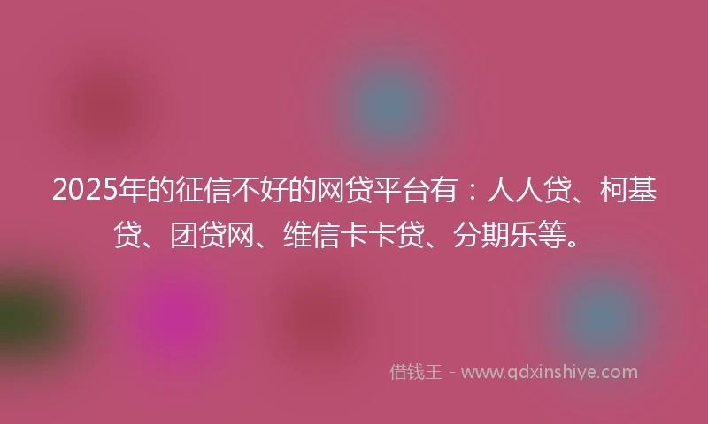 2025年的征信不好的网贷平台有:人人贷、柯基贷、团贷网、维信卡卡贷、分期乐等。