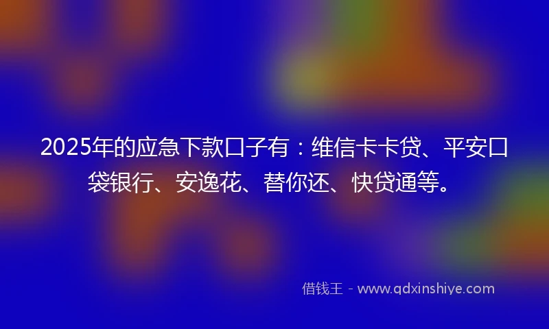 2025年的应急下款口子有：维信卡卡贷、平安口袋银行、安逸花、替你还、快贷通等。