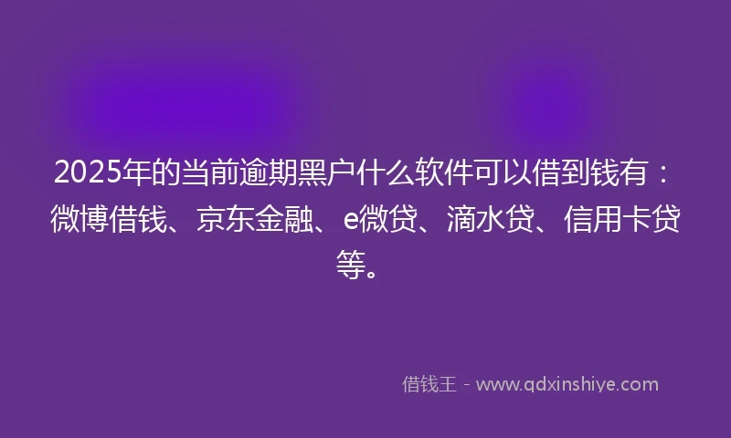 2025年的当前逾期黑户什么软件可以借到钱有：微博借钱、京东金融、e微贷、滴水贷、信用卡贷等。