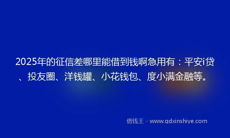 2025年的征信差哪里能借到钱啊急用有：平安i贷、投友圈、洋钱罐、小花钱包、度小满金融等。