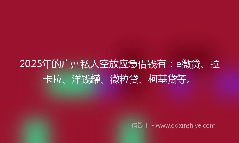 2025年的广州私人空放应急借钱有：e微贷、拉卡拉、洋钱罐、微粒贷、柯基贷等。