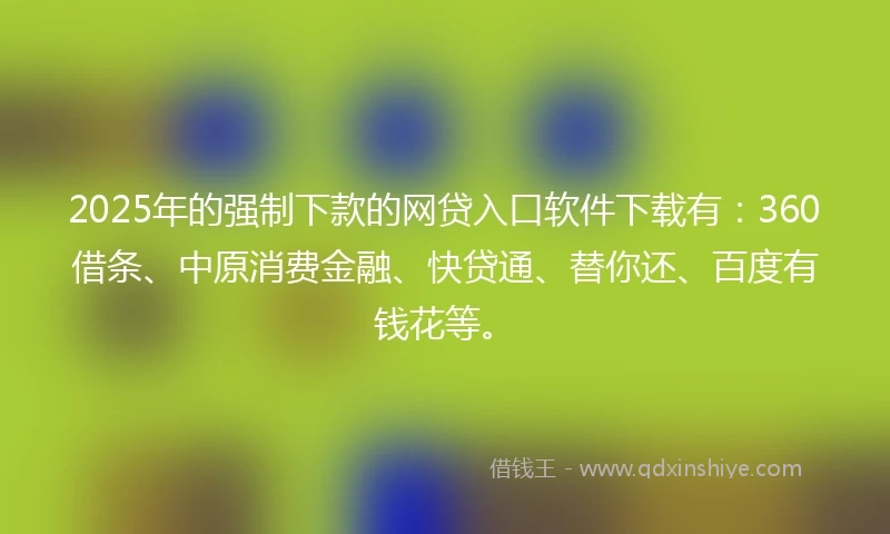 2025年的强制下款的网贷入口软件下载有：360借条、中原消费金融、快贷通、替你还、百度有钱花等。
