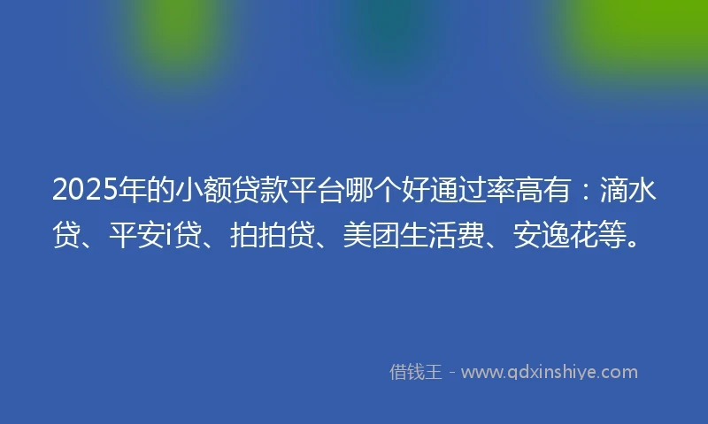 2025年的小额贷款平台哪个好通过率高有：滴水贷、平安i贷、拍拍贷、美团生活费、安逸花等。