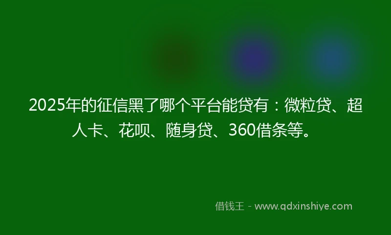 2025年的征信黑了哪个平台能贷有：微粒贷、超人卡、花呗、随身贷、360借条等。