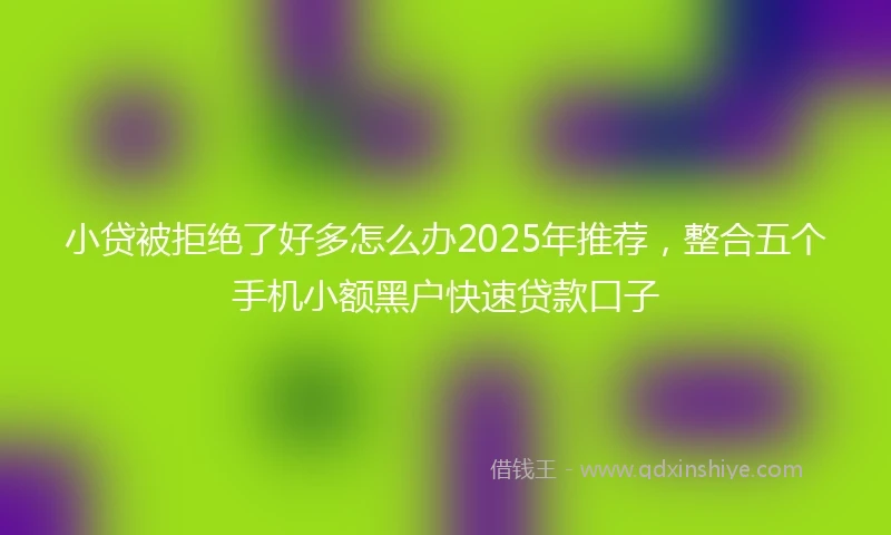 小贷被拒绝了好多怎么办2025年推荐，整合五个手机小额黑户快速贷款口子
