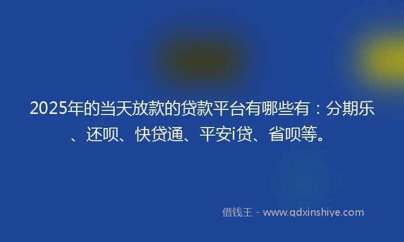 2025年的当天放款的贷款平台有哪些有：分期乐、还呗、快贷通、平安i贷、省呗等。