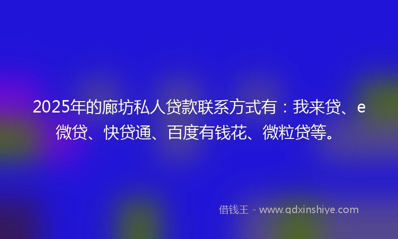2025年的廊坊私人贷款联系方式有：我来贷、e微贷、快贷通、百度有钱花、微粒贷等。