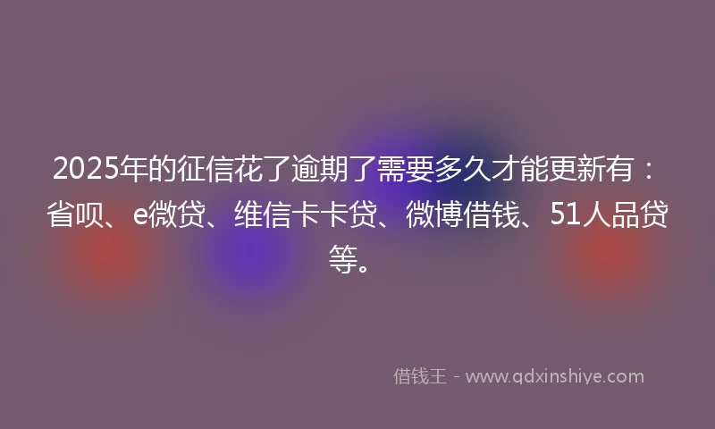 2025年的征信花了逾期了需要多久才能更新有：省呗、e微贷、维信卡卡贷、微博借钱、51人品贷等。