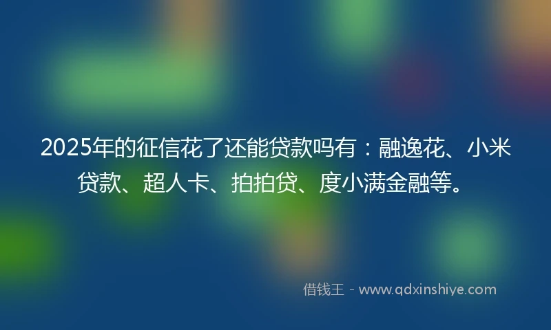 2025年的征信花了还能贷款吗有：融逸花、小米贷款、超人卡、拍拍贷、度小满金融等。