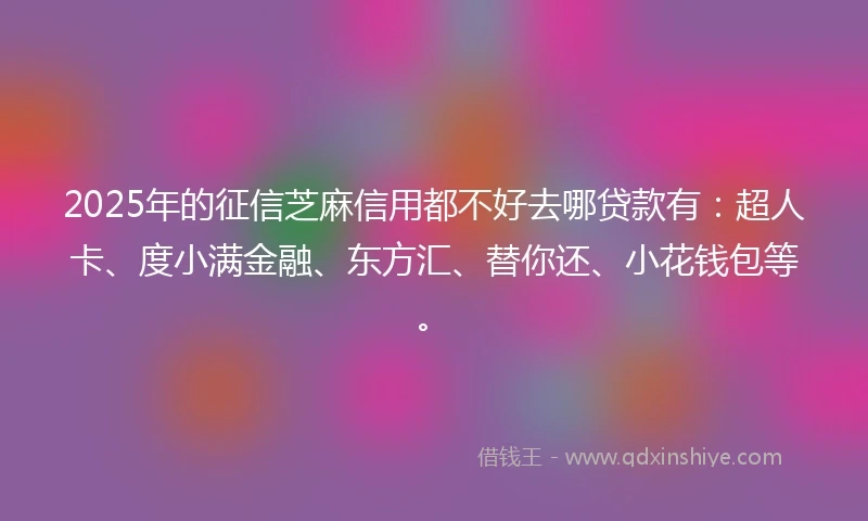 2025年的征信芝麻信用都不好去哪贷款有:超人卡、度小满金融、东方汇、替你还、小花钱包等。