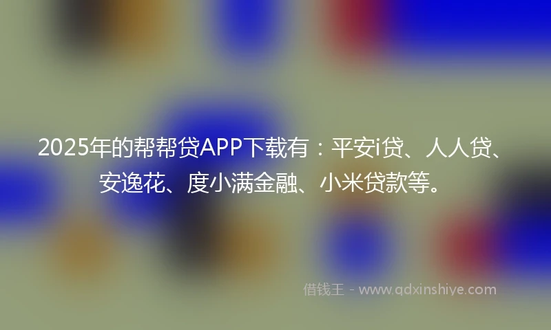 2025年的帮帮贷APP下载有：平安i贷、人人贷、安逸花、度小满金融、小米贷款等。