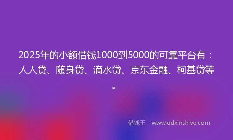 2025年的小额借钱1000到5000的可靠平台有：人人贷、随身贷、滴水贷、京东金融、柯基贷等。