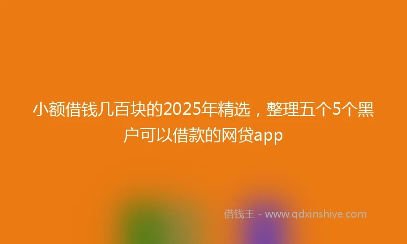 小额借钱几百块的2025年精选，整理五个5个黑户可以借款的网贷app
