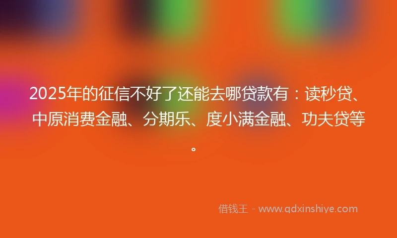 2025年的征信不好了还能去哪贷款有：读秒贷、中原消费金融、分期乐、度小满金融、功夫贷等。