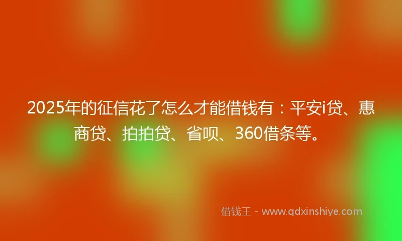 2025年的征信花了怎么才能借钱有：平安i贷、惠商贷、拍拍贷、省呗、360借条等。