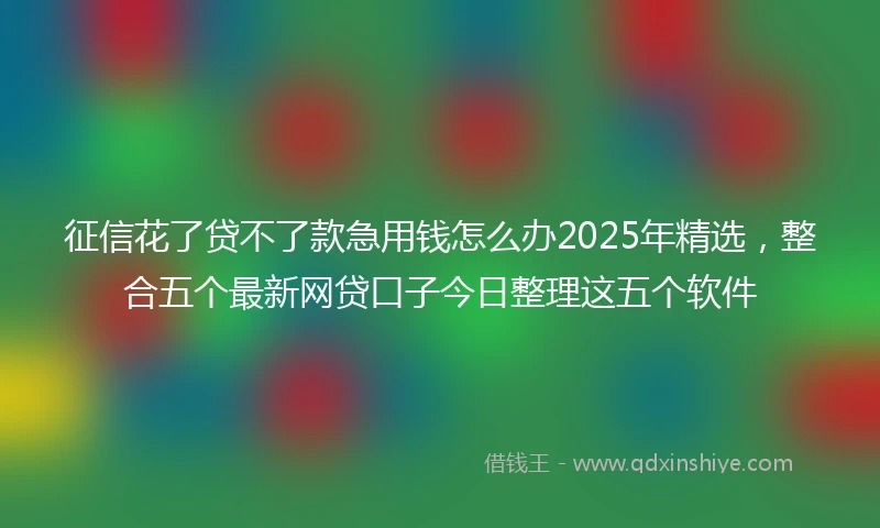 征信花了贷不了款急用钱怎么办2025年精选，整合五个最新网贷口子今日整理这五个软件
