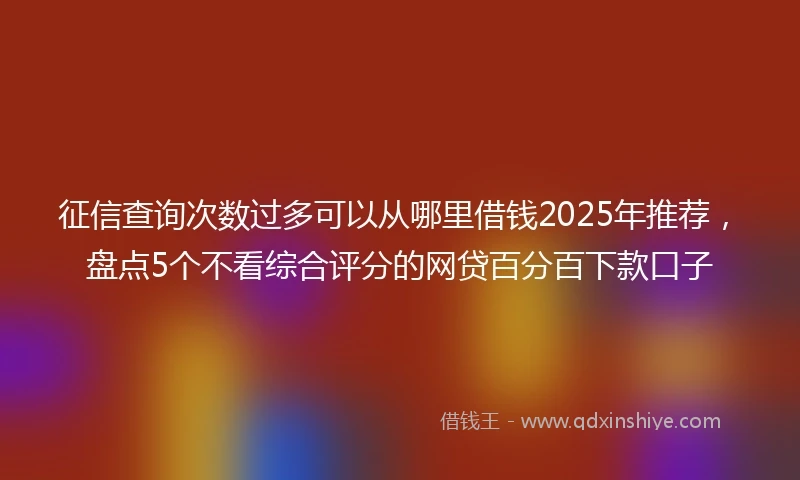 征信查询次数过多可以从哪里借钱2025年推荐，盘点5个不看综合评分的网贷百分百下款口子