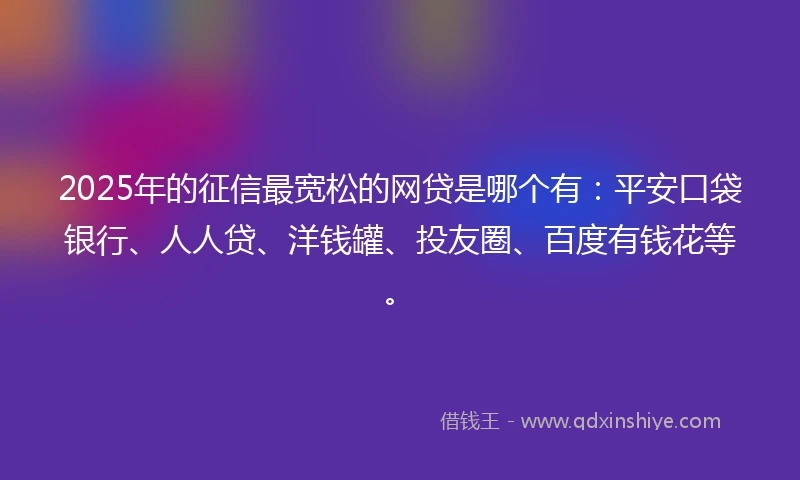 2025年的征信最宽松的网贷是哪个有：平安口袋银行、人人贷、洋钱罐、投友圈、百度有钱花等。