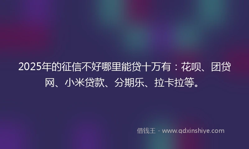2025年的征信不好哪里能贷十万有：花呗、团贷网、小米贷款、分期乐、拉卡拉等。