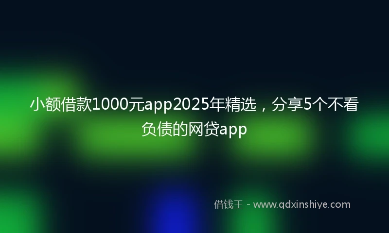 小额借款1000元app2025年精选，分享5个不看负债的网贷app