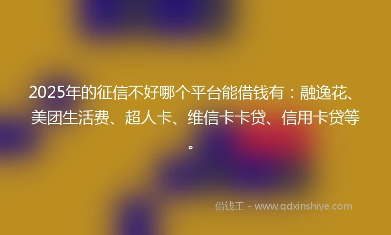 2025年的征信不好哪个平台能借钱有：融逸花、美团生活费、超人卡、维信卡卡贷、信用卡贷等。