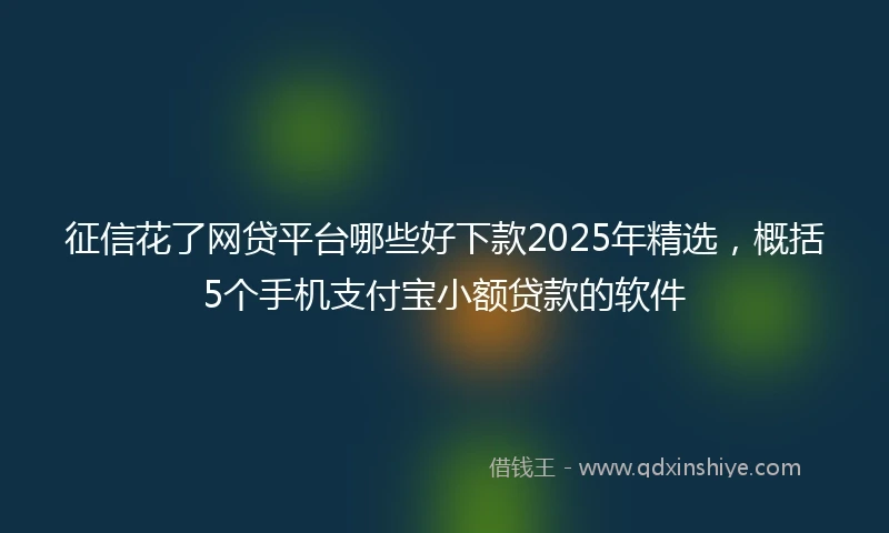 征信花了网贷平台哪些好下款2025年精选，概括5个手机支付宝小额贷款的软件