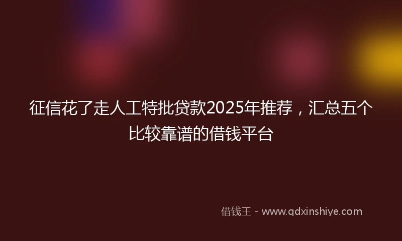 征信花了走人工特批贷款2025年推荐，汇总五个比较靠谱的借钱平台