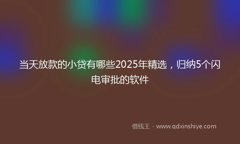 当天放款的小贷有哪些2025年精选，归纳5个闪电审批的软件