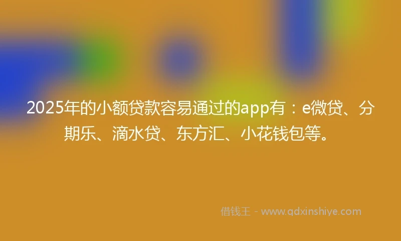 2025年的小额贷款容易通过的app有：e微贷、分期乐、滴水贷、东方汇、小花钱包等。