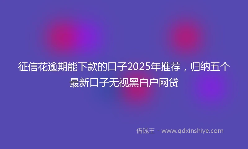 征信花逾期能下款的口子2025年推荐，归纳五个最新口子无视黑白户网贷