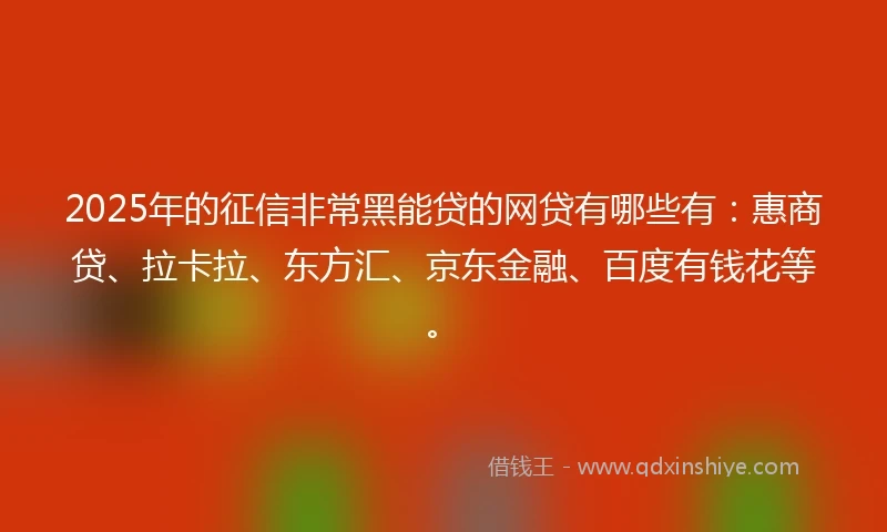 2025年的征信非常黑能贷的网贷有哪些有：惠商贷、拉卡拉、东方汇、京东金融、百度有钱花等。
