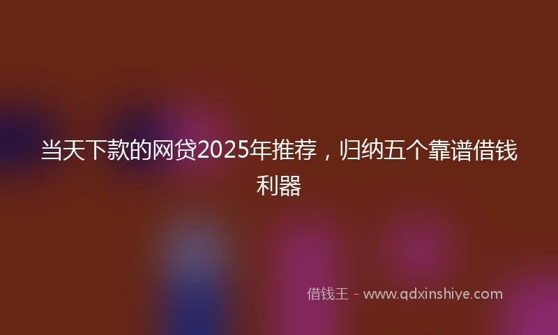当天下款的网贷2025年推荐，归纳五个靠谱借钱利器