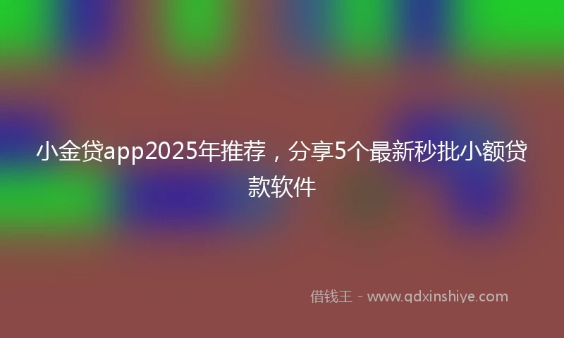 小金贷app2025年推荐，分享5个最新秒批小额贷款软件